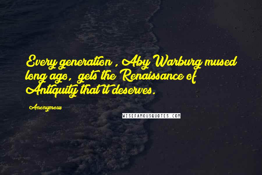 Anonymous Quotes: Every generation", Aby Warburg mused long ago, "gets the Renaissance of Antiquity that it deserves.