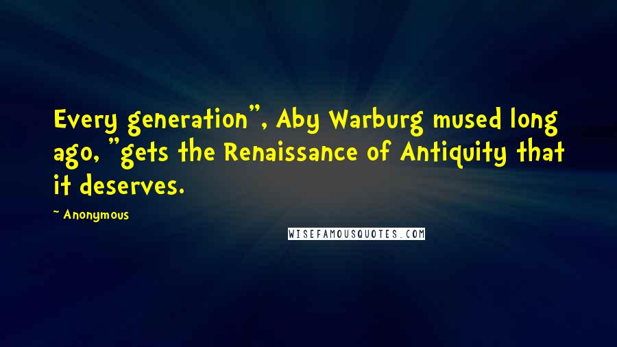 Anonymous Quotes: Every generation", Aby Warburg mused long ago, "gets the Renaissance of Antiquity that it deserves.