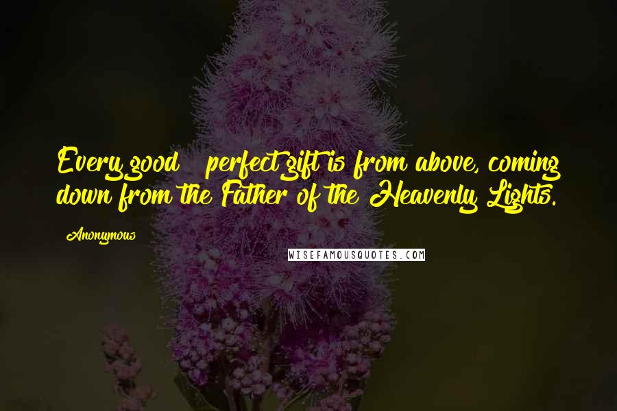 Anonymous Quotes: Every good & perfect gift is from above, coming down from the Father of the Heavenly Lights.