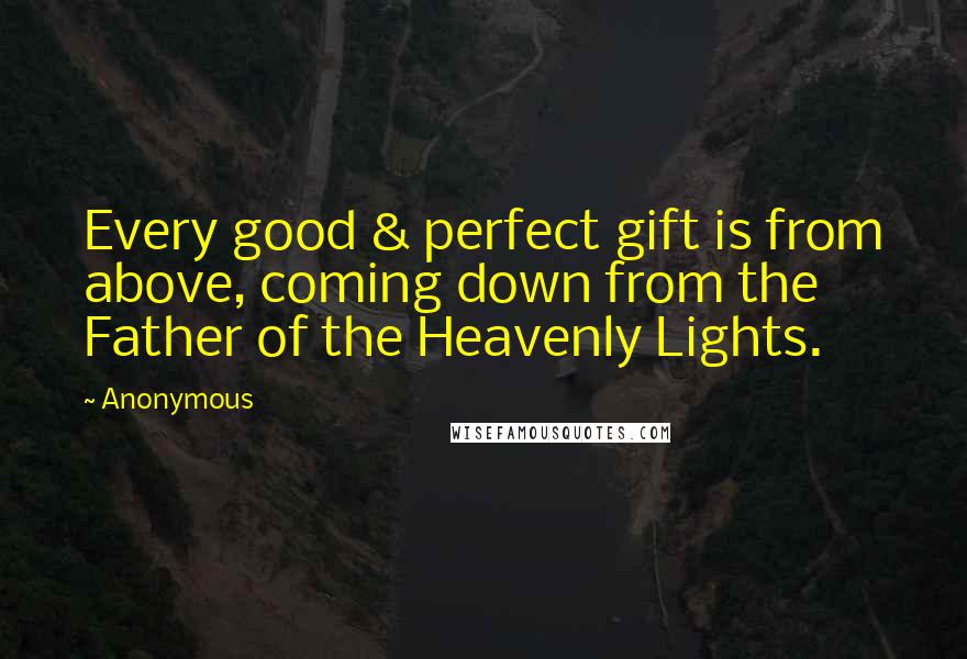 Anonymous Quotes: Every good & perfect gift is from above, coming down from the Father of the Heavenly Lights.