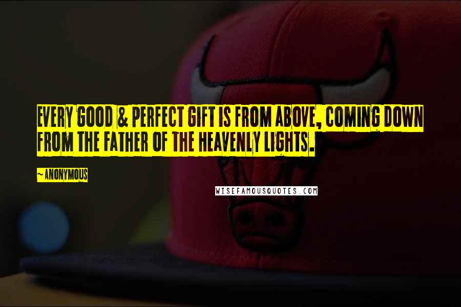 Anonymous Quotes: Every good & perfect gift is from above, coming down from the Father of the Heavenly Lights.