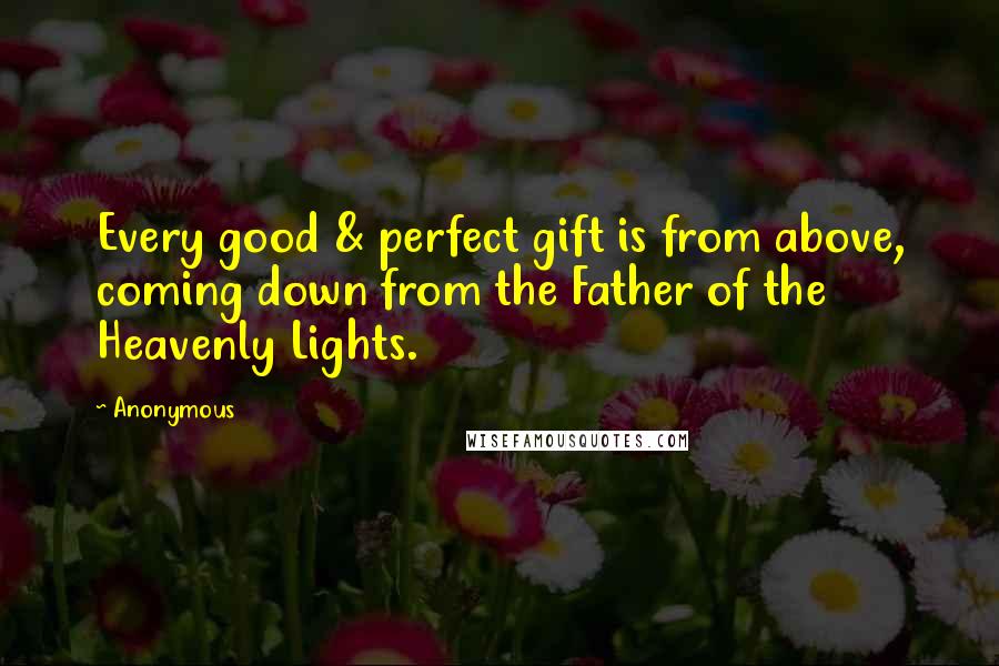 Anonymous Quotes: Every good & perfect gift is from above, coming down from the Father of the Heavenly Lights.