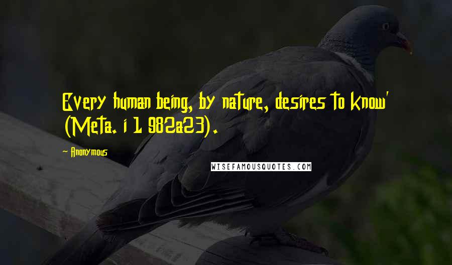 Anonymous Quotes: Every human being, by nature, desires to know' (Meta. i 1 982a23).