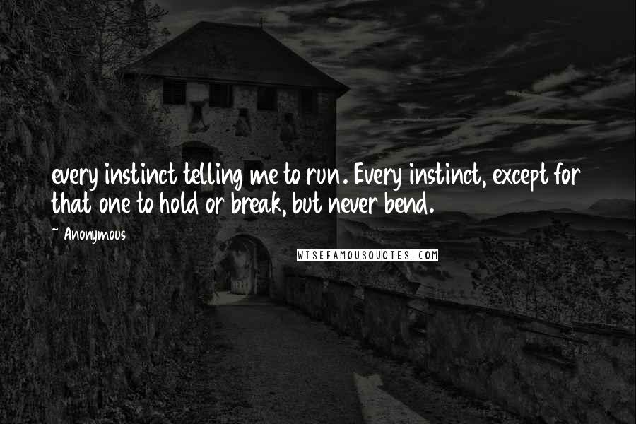 Anonymous Quotes: every instinct telling me to run. Every instinct, except for that one to hold or break, but never bend.