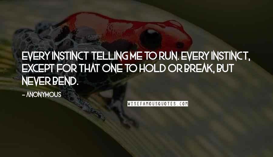 Anonymous Quotes: every instinct telling me to run. Every instinct, except for that one to hold or break, but never bend.