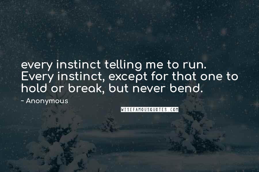 Anonymous Quotes: every instinct telling me to run. Every instinct, except for that one to hold or break, but never bend.