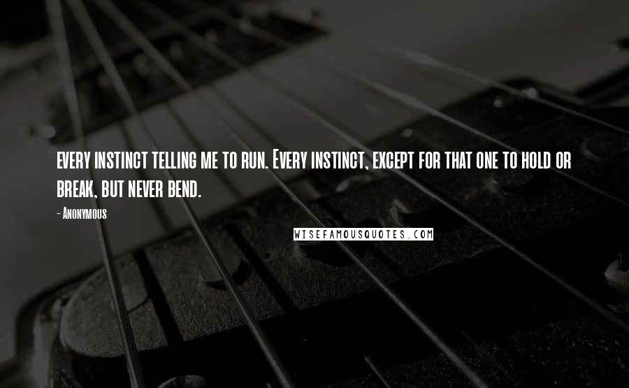 Anonymous Quotes: every instinct telling me to run. Every instinct, except for that one to hold or break, but never bend.