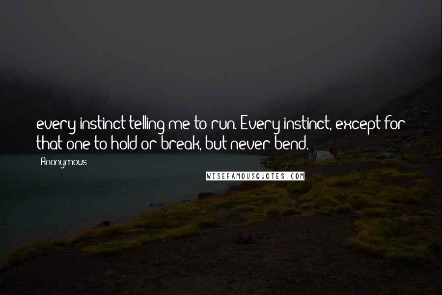 Anonymous Quotes: every instinct telling me to run. Every instinct, except for that one to hold or break, but never bend.