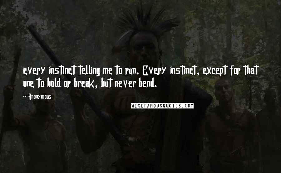 Anonymous Quotes: every instinct telling me to run. Every instinct, except for that one to hold or break, but never bend.