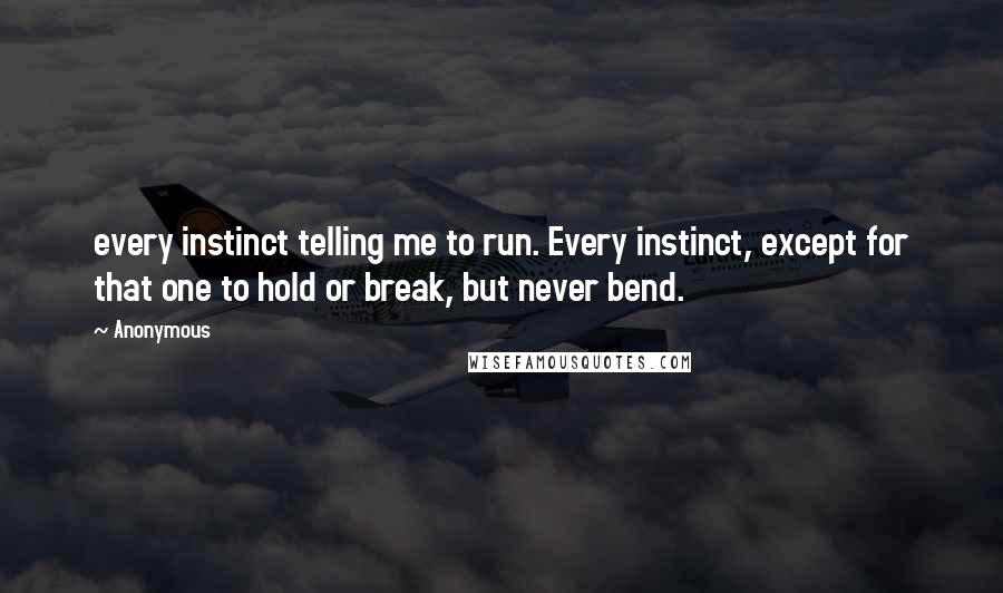 Anonymous Quotes: every instinct telling me to run. Every instinct, except for that one to hold or break, but never bend.