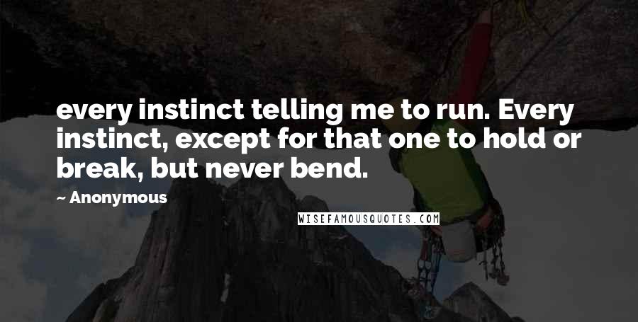 Anonymous Quotes: every instinct telling me to run. Every instinct, except for that one to hold or break, but never bend.