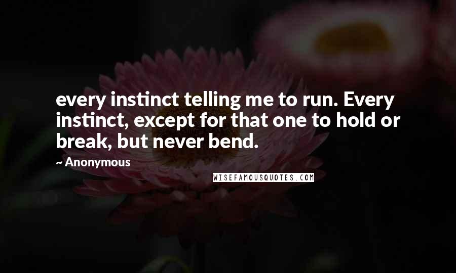 Anonymous Quotes: every instinct telling me to run. Every instinct, except for that one to hold or break, but never bend.