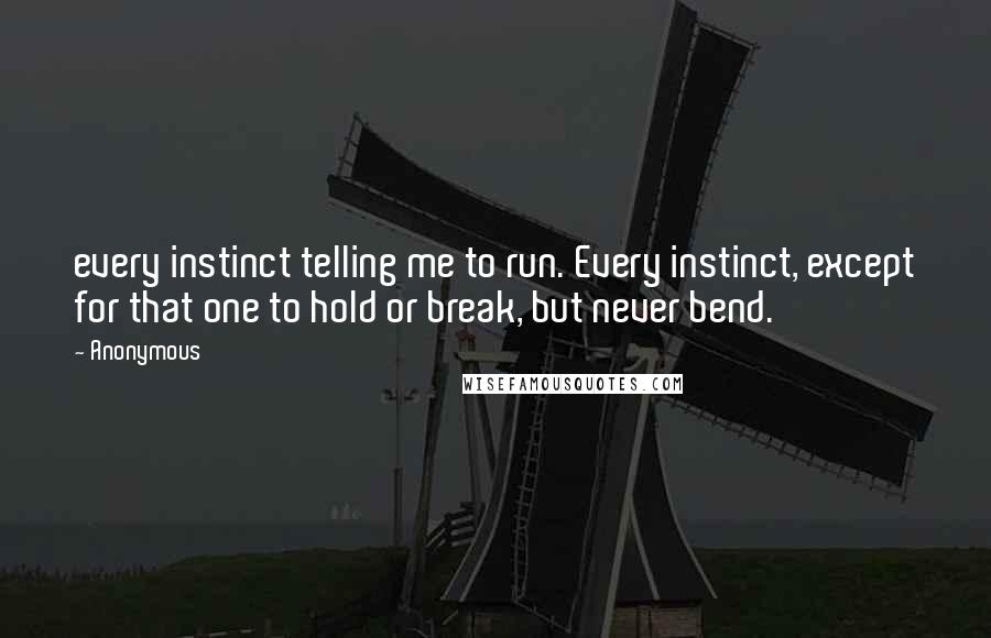 Anonymous Quotes: every instinct telling me to run. Every instinct, except for that one to hold or break, but never bend.