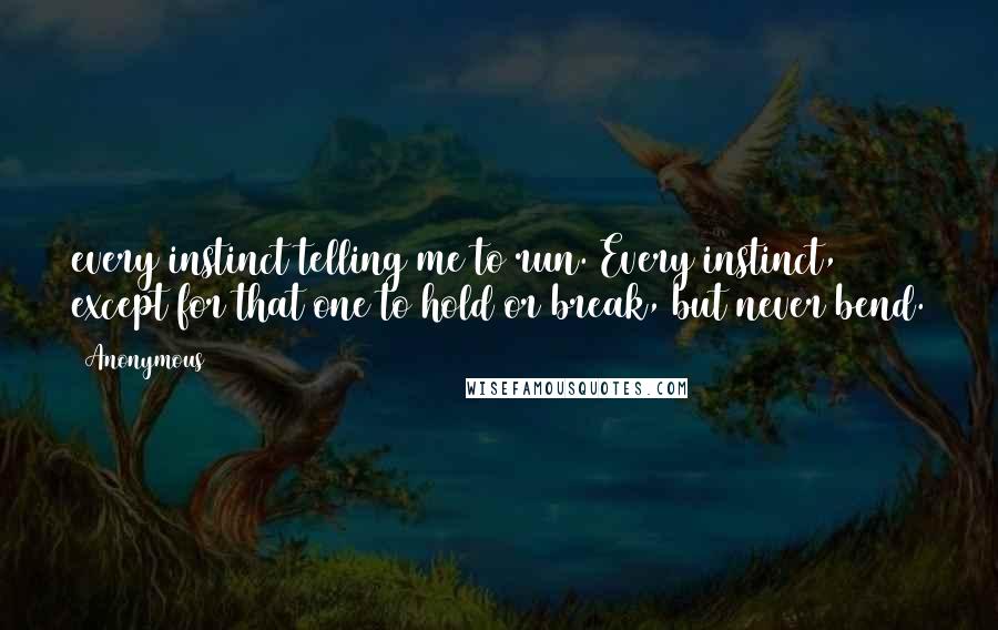 Anonymous Quotes: every instinct telling me to run. Every instinct, except for that one to hold or break, but never bend.