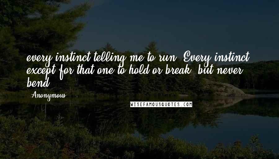 Anonymous Quotes: every instinct telling me to run. Every instinct, except for that one to hold or break, but never bend.