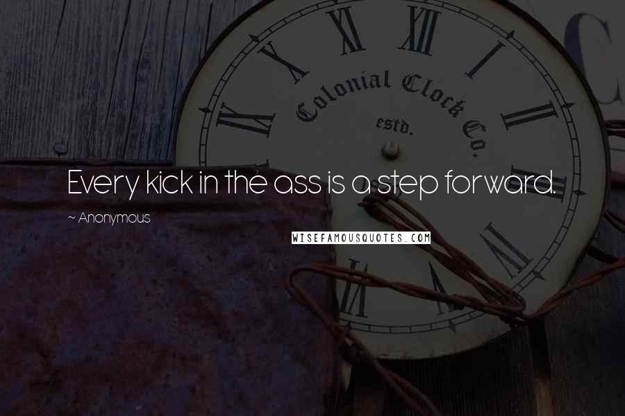 Anonymous Quotes: Every kick in the ass is a step forward.