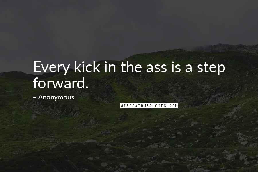 Anonymous Quotes: Every kick in the ass is a step forward.