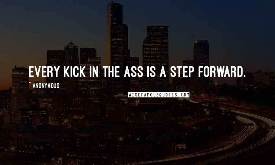 Anonymous Quotes: Every kick in the ass is a step forward.
