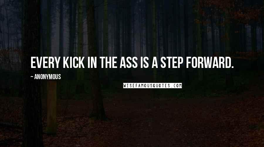 Anonymous Quotes: Every kick in the ass is a step forward.