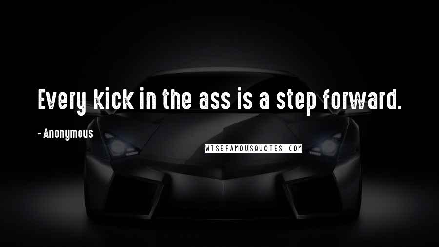 Anonymous Quotes: Every kick in the ass is a step forward.