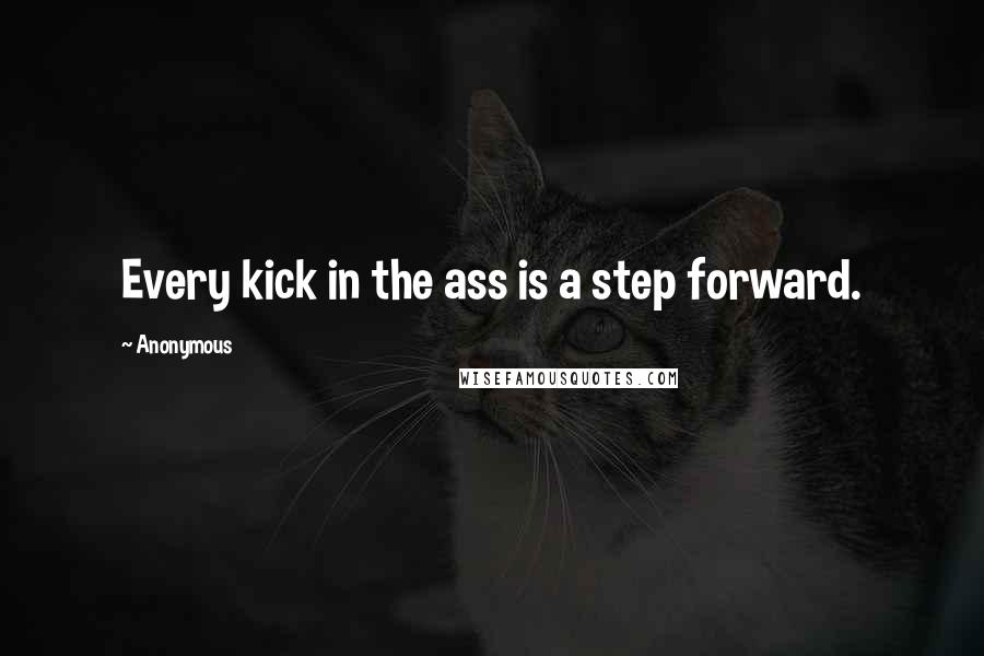 Anonymous Quotes: Every kick in the ass is a step forward.