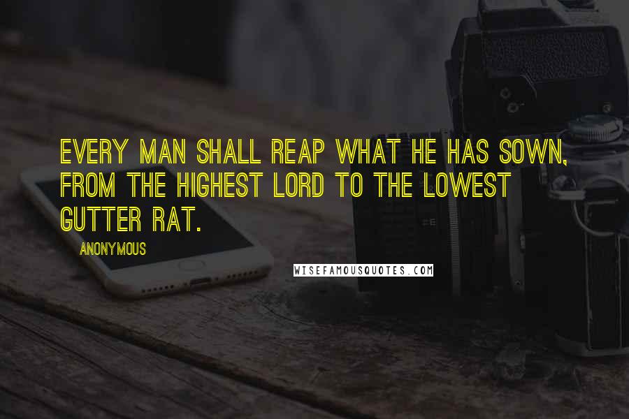Anonymous Quotes: Every man shall reap what he has sown, from the highest lord to the lowest gutter rat.