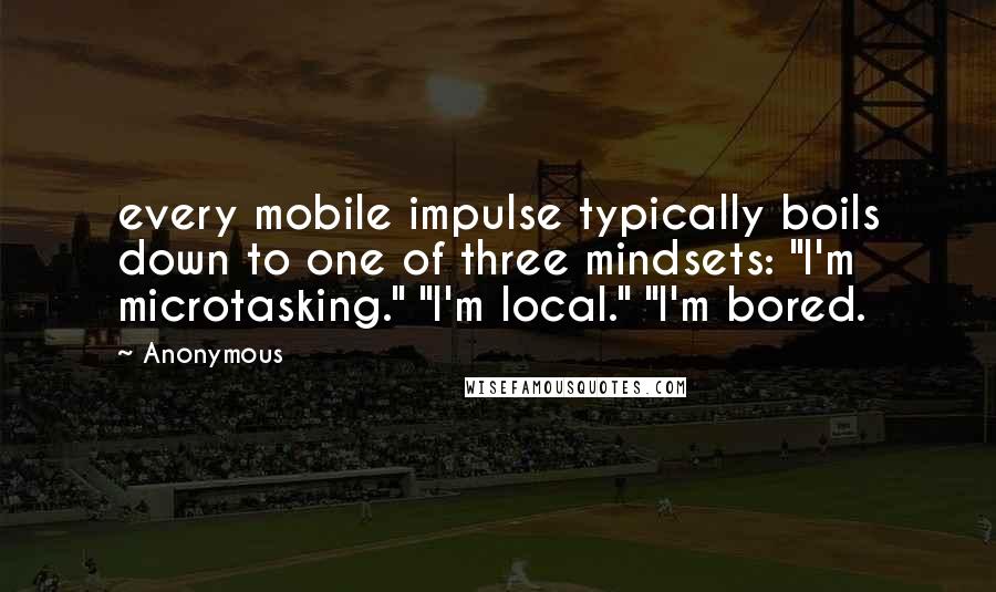 Anonymous Quotes: every mobile impulse typically boils down to one of three mindsets: "I'm microtasking." "I'm local." "I'm bored.