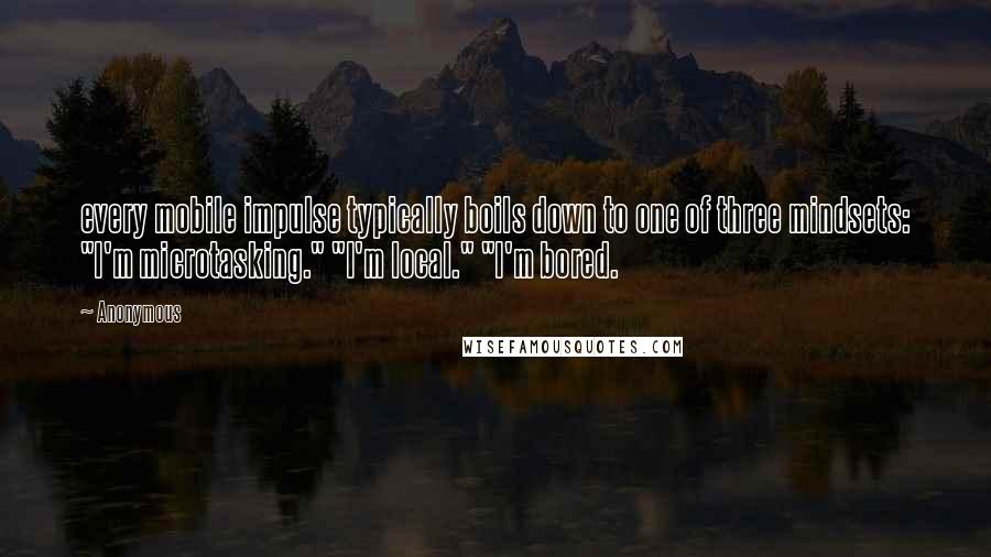 Anonymous Quotes: every mobile impulse typically boils down to one of three mindsets: "I'm microtasking." "I'm local." "I'm bored.