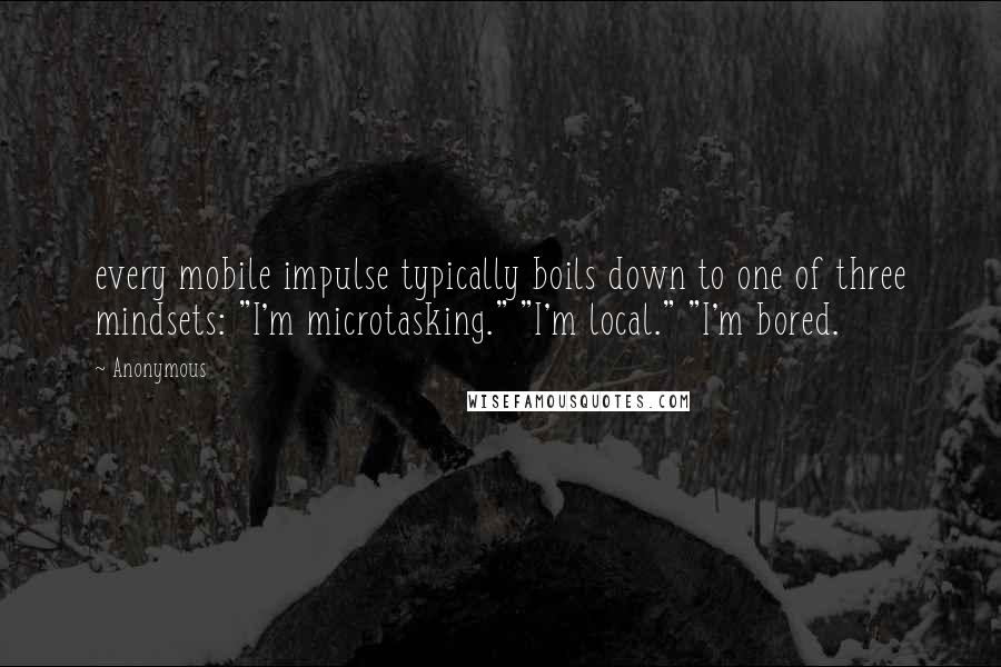 Anonymous Quotes: every mobile impulse typically boils down to one of three mindsets: "I'm microtasking." "I'm local." "I'm bored.