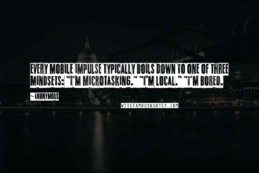 Anonymous Quotes: every mobile impulse typically boils down to one of three mindsets: "I'm microtasking." "I'm local." "I'm bored.