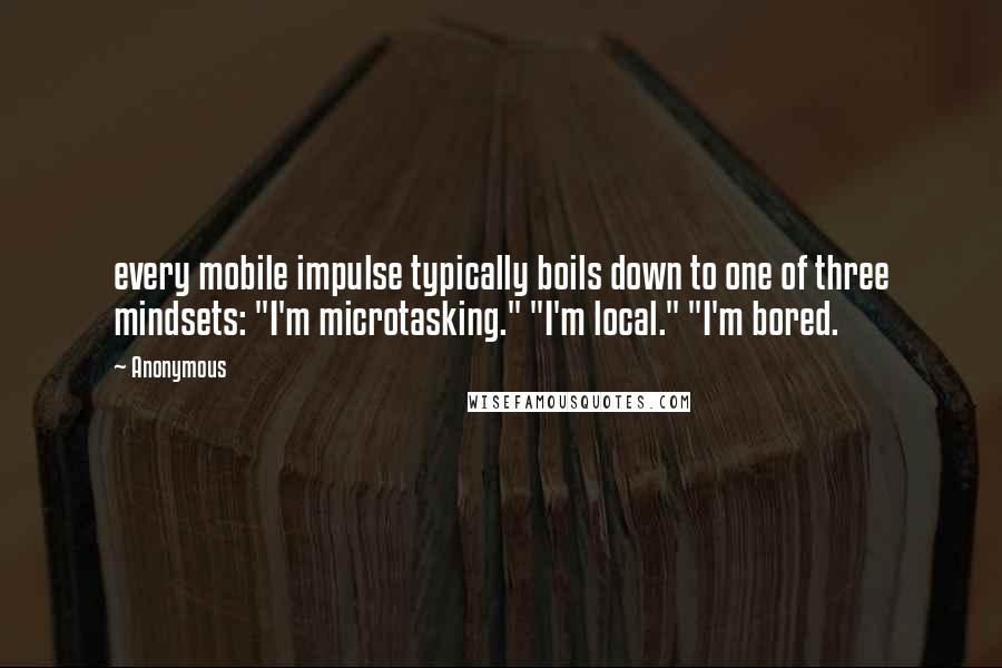 Anonymous Quotes: every mobile impulse typically boils down to one of three mindsets: "I'm microtasking." "I'm local." "I'm bored.