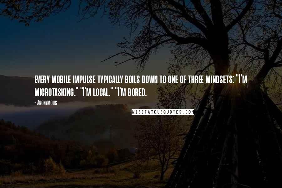 Anonymous Quotes: every mobile impulse typically boils down to one of three mindsets: "I'm microtasking." "I'm local." "I'm bored.