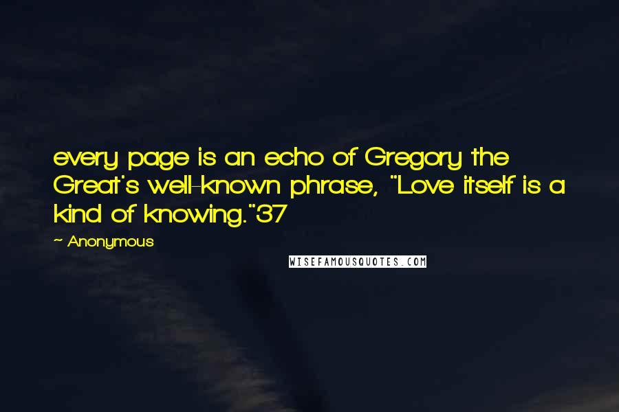 Anonymous Quotes: every page is an echo of Gregory the Great's well-known phrase, "Love itself is a kind of knowing."37