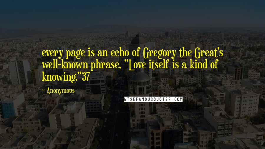 Anonymous Quotes: every page is an echo of Gregory the Great's well-known phrase, "Love itself is a kind of knowing."37