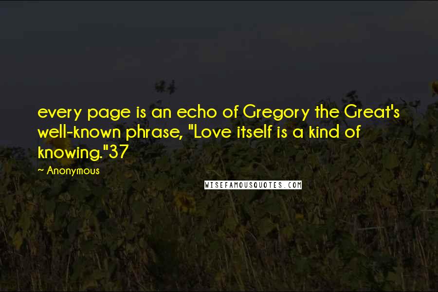 Anonymous Quotes: every page is an echo of Gregory the Great's well-known phrase, "Love itself is a kind of knowing."37