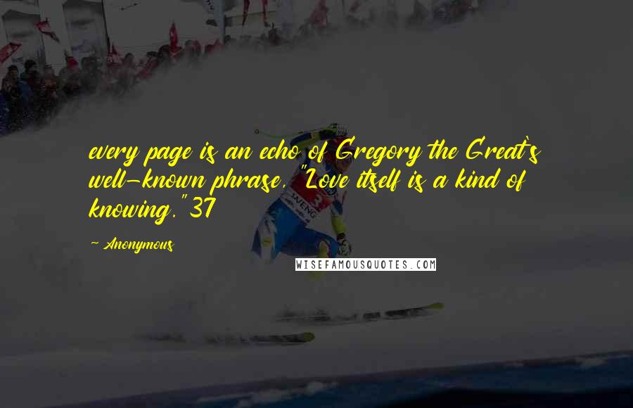 Anonymous Quotes: every page is an echo of Gregory the Great's well-known phrase, "Love itself is a kind of knowing."37