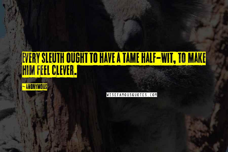 Anonymous Quotes: Every sleuth ought to have a tame half-wit, to make him feel clever.