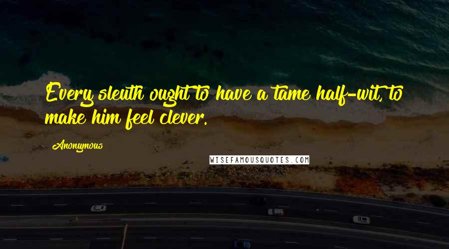 Anonymous Quotes: Every sleuth ought to have a tame half-wit, to make him feel clever.