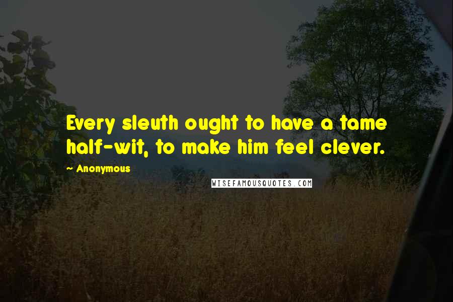 Anonymous Quotes: Every sleuth ought to have a tame half-wit, to make him feel clever.