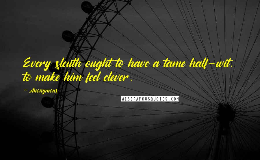 Anonymous Quotes: Every sleuth ought to have a tame half-wit, to make him feel clever.