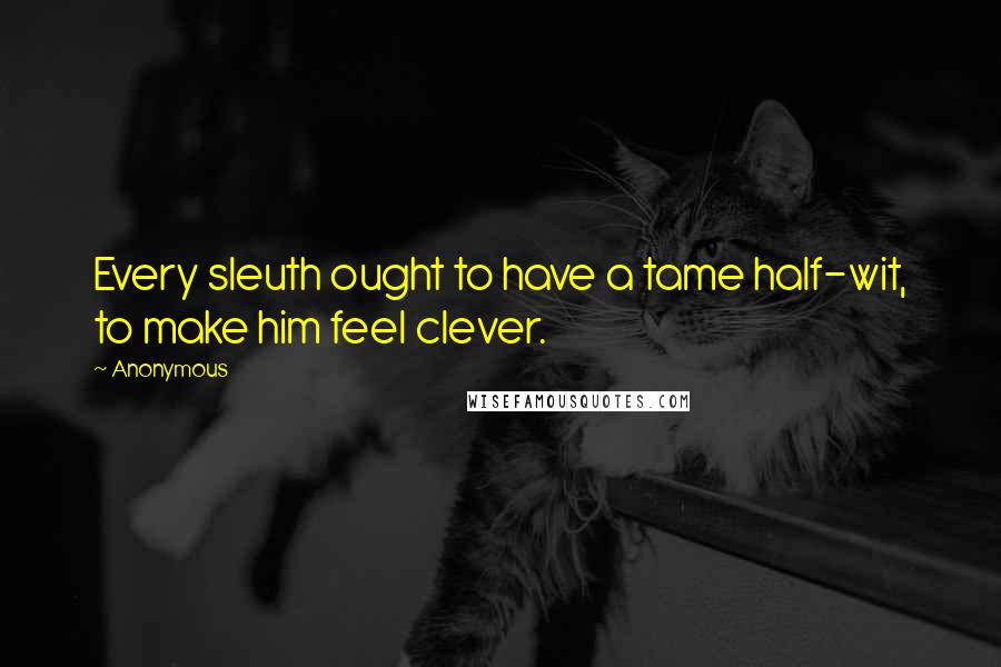 Anonymous Quotes: Every sleuth ought to have a tame half-wit, to make him feel clever.