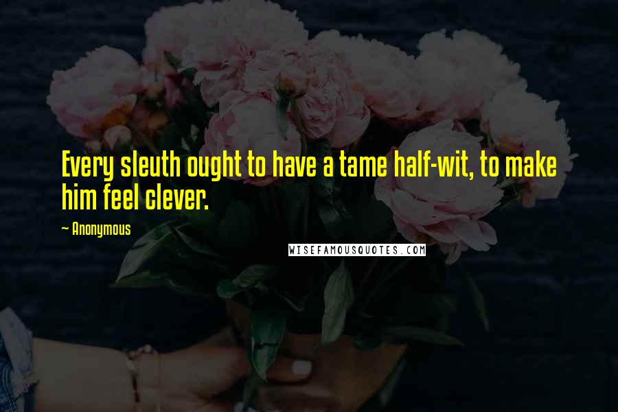 Anonymous Quotes: Every sleuth ought to have a tame half-wit, to make him feel clever.