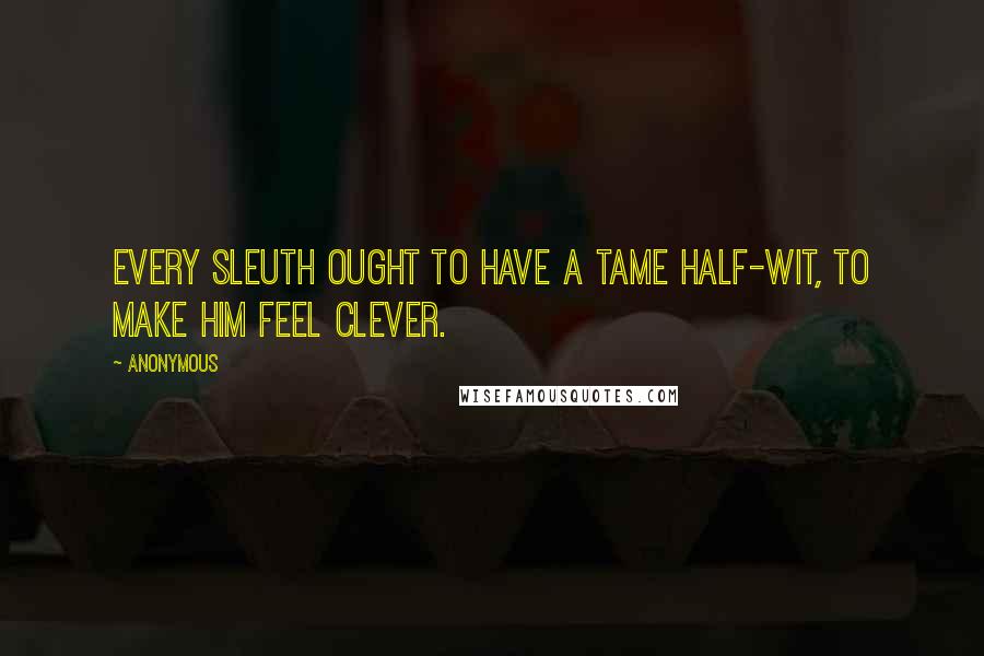 Anonymous Quotes: Every sleuth ought to have a tame half-wit, to make him feel clever.