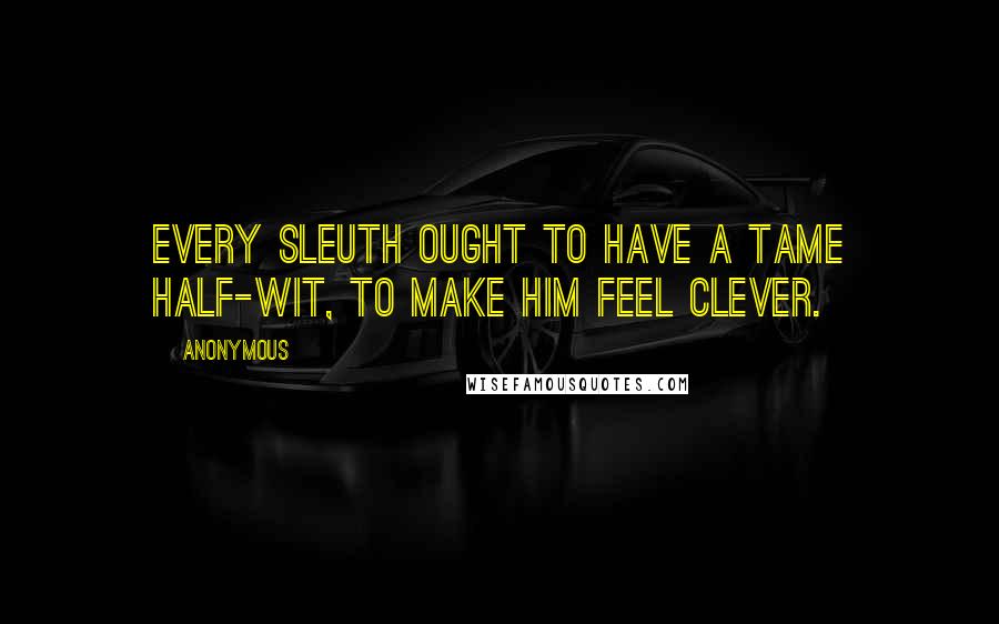 Anonymous Quotes: Every sleuth ought to have a tame half-wit, to make him feel clever.