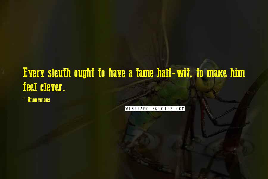 Anonymous Quotes: Every sleuth ought to have a tame half-wit, to make him feel clever.