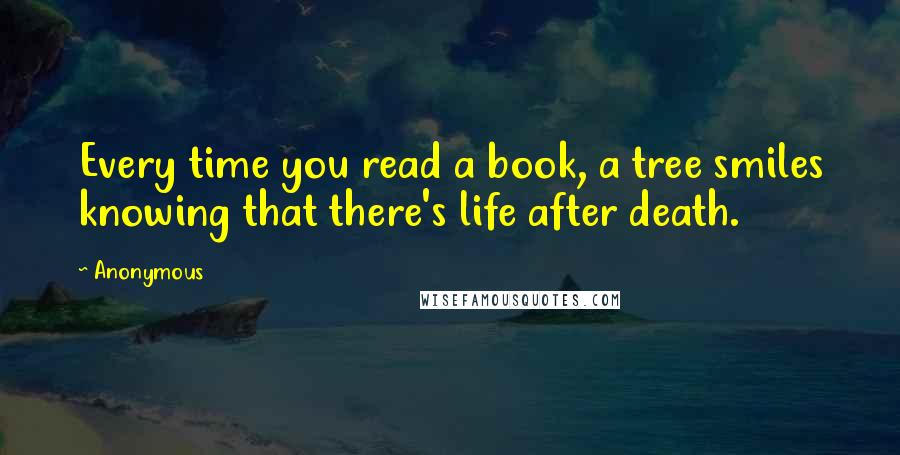 Anonymous Quotes: Every time you read a book, a tree smiles knowing that there's life after death.