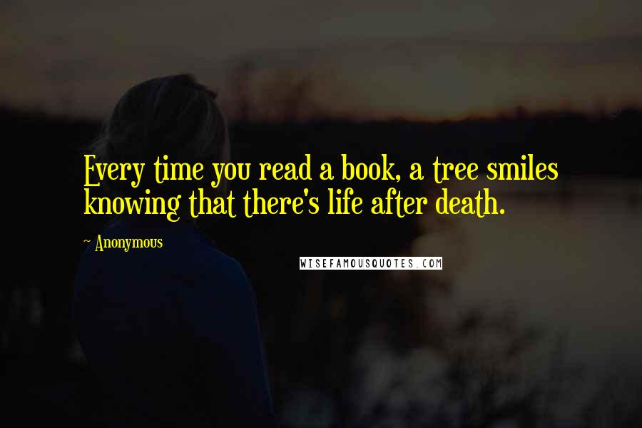 Anonymous Quotes: Every time you read a book, a tree smiles knowing that there's life after death.
