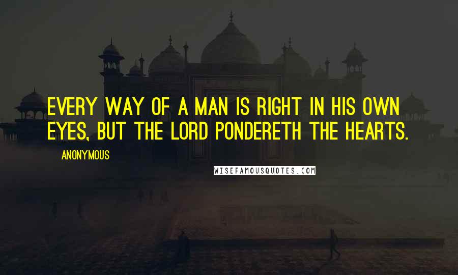 Anonymous Quotes: Every way of a man is right in his own eyes, but the Lord pondereth the hearts.