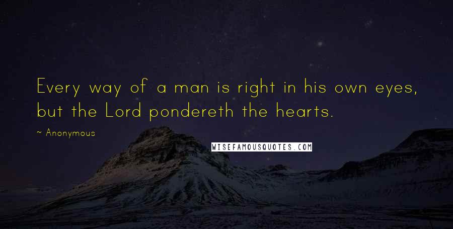 Anonymous Quotes: Every way of a man is right in his own eyes, but the Lord pondereth the hearts.