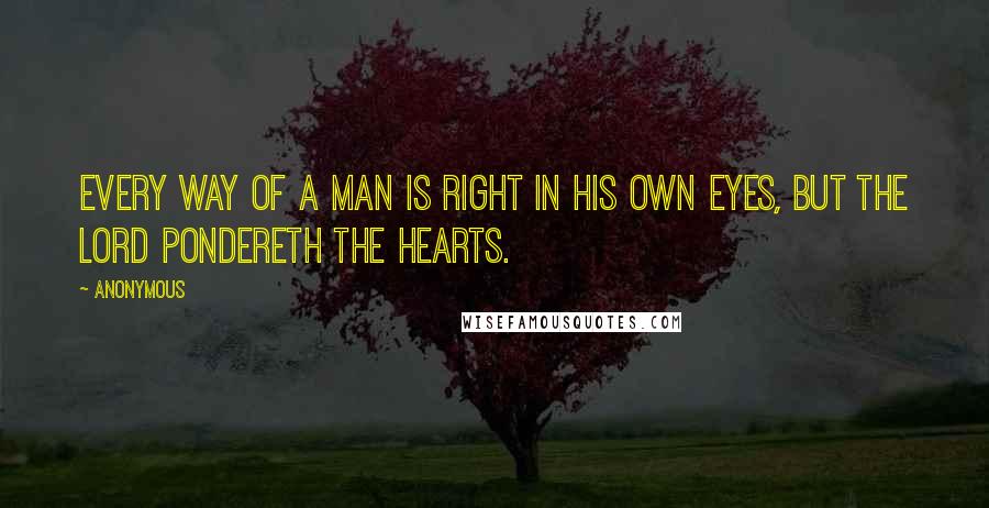 Anonymous Quotes: Every way of a man is right in his own eyes, but the Lord pondereth the hearts.